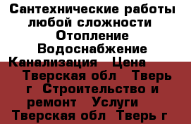 Сантехнические работы любой сложности! Отопление Водоснабжение Канализация › Цена ­ 300 - Тверская обл., Тверь г. Строительство и ремонт » Услуги   . Тверская обл.,Тверь г.